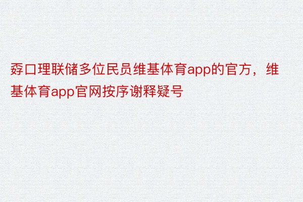 孬口理联储多位民员维基体育app的官方，维基体育app官网按序谢释疑号