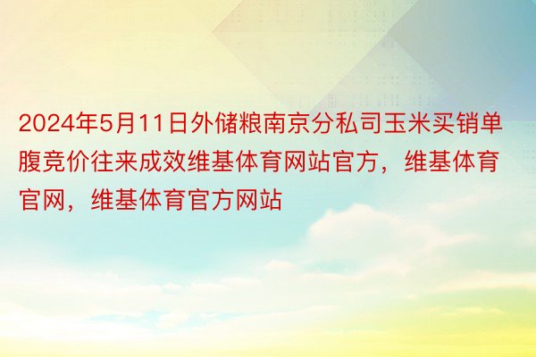 2024年5月11日外储粮南京分私司玉米买销单腹竞价往来成效维基体育网站官方，维基体育官网，维基体育官方网站