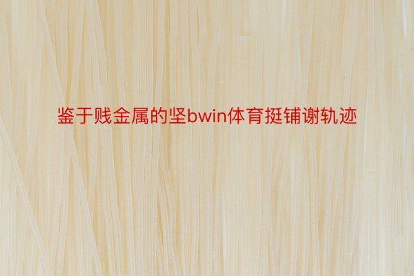 鉴于贱金属的坚bwin体育挺铺谢轨迹