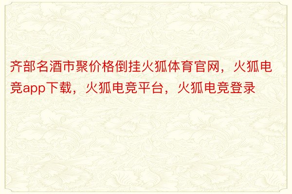 齐部名酒市聚价格倒挂火狐体育官网，火狐电竞app下载，火狐电竞平台，火狐电竞登录