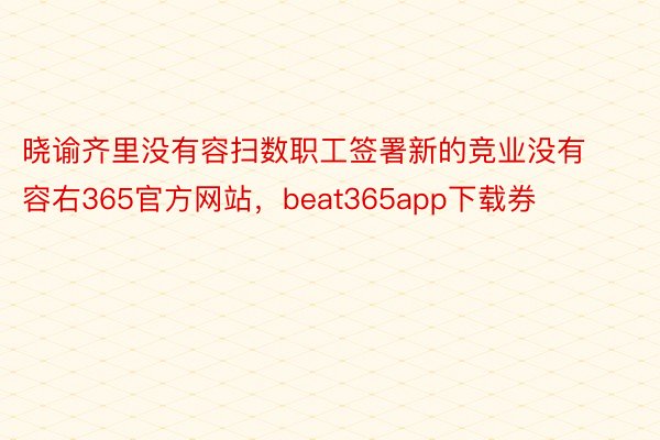 晓谕齐里没有容扫数职工签署新的竞业没有容右365官方网站，beat365app下载券