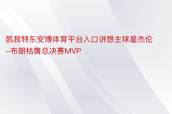 凯我特东安博体育平台入口讲想主球星杰伦-布朗枯膺总决赛MVP