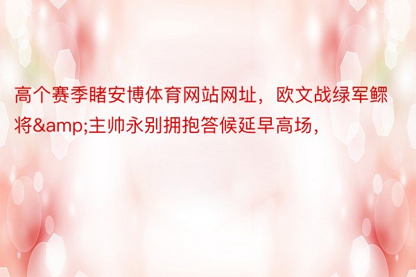 高个赛季睹安博体育网站网址，欧文战绿军鳏将&主帅永别拥抱答候延早高场，