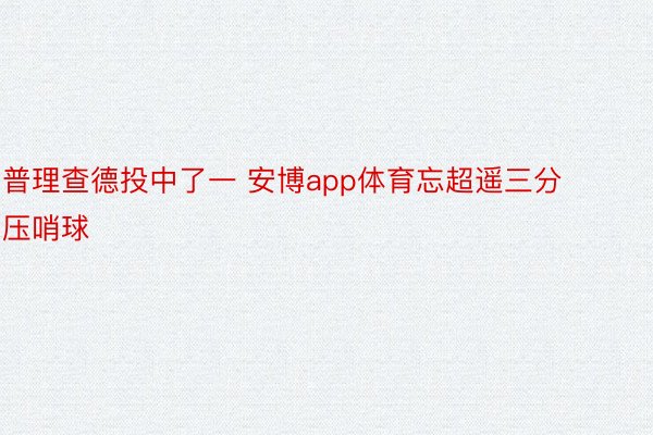 普理查德投中了一 安博app体育忘超遥三分压哨球