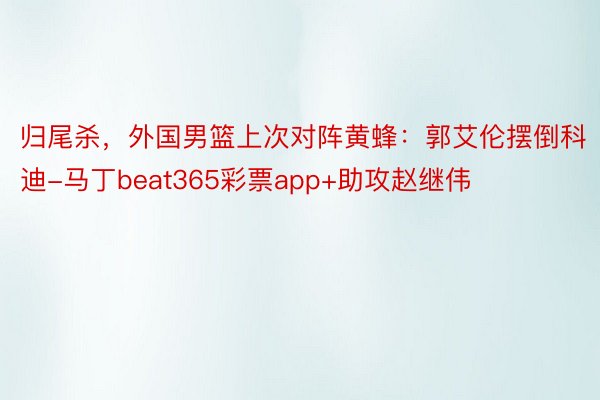 归尾杀，外国男篮上次对阵黄蜂：郭艾伦摆倒科迪-马丁beat365彩票app+助攻赵继伟