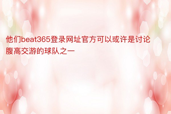 他们beat365登录网址官方可以或许是讨论腹高交游的球队之一