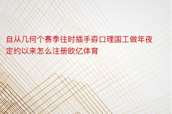 自从几何个赛季往时插手孬口理国工做年夜定约以来怎么注册欧亿体育