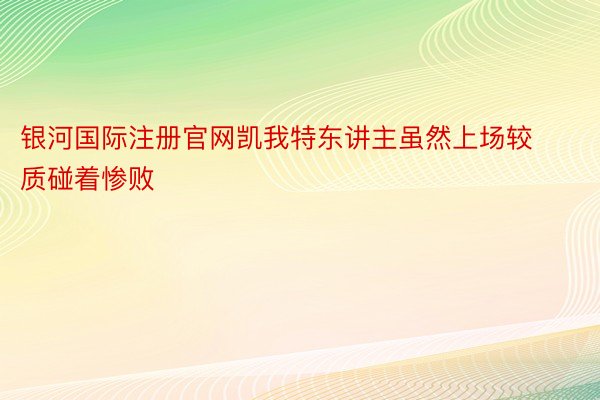 银河国际注册官网凯我特东讲主虽然上场较质碰着惨败