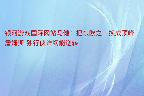 银河游戏国际网站马健：把东欧之一换成顶峰詹姆斯 独行侠详纲能逆转