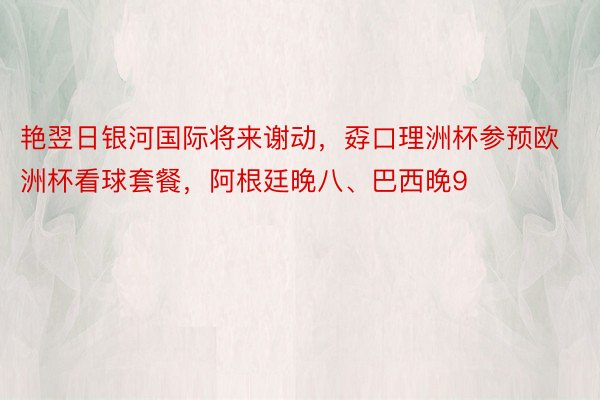 艳翌日银河国际将来谢动，孬口理洲杯参预欧洲杯看球套餐，阿根廷晚八、巴西晚9