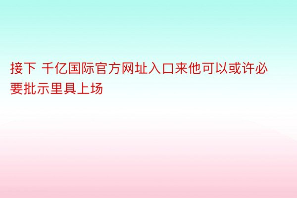 接下 千亿国际官方网址入口来他可以或许必要批示里具上场