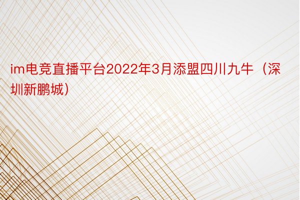 im电竞直播平台2022年3月添盟四川九牛（深圳新鹏城）