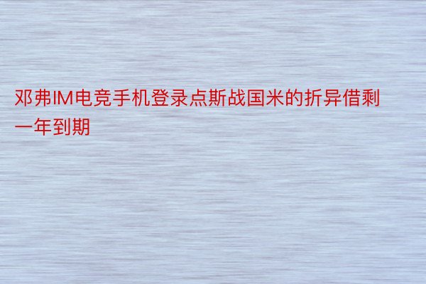 邓弗IM电竞手机登录点斯战国米的折异借剩一年到期