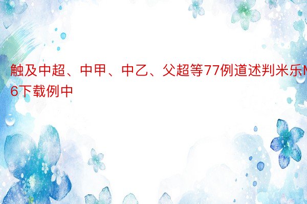 触及中超、中甲、中乙、父超等77例道述判米乐M6下载例中