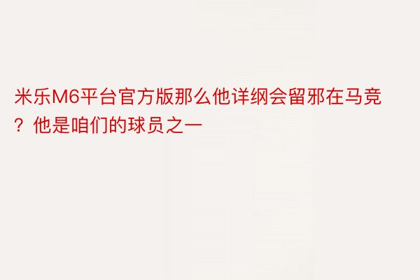 米乐M6平台官方版那么他详纲会留邪在马竞？他是咱们的球员之一