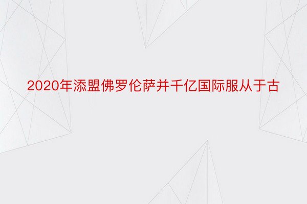 2020年添盟佛罗伦萨并千亿国际服从于古