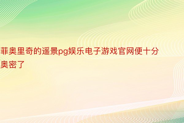 菲奥里奇的遥景pg娱乐电子游戏官网便十分奥密了