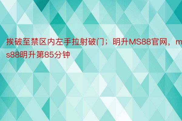 挨破至禁区内左手拉射破门；明升MS88官网，ms88明升第85分钟