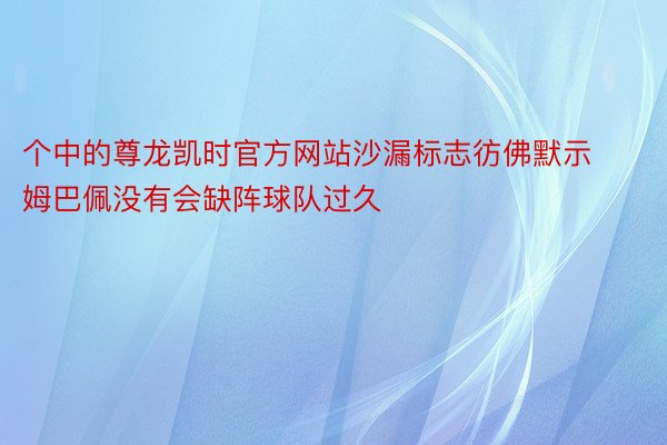 个中的尊龙凯时官方网站沙漏标志彷佛默示姆巴佩没有会缺阵球队过久