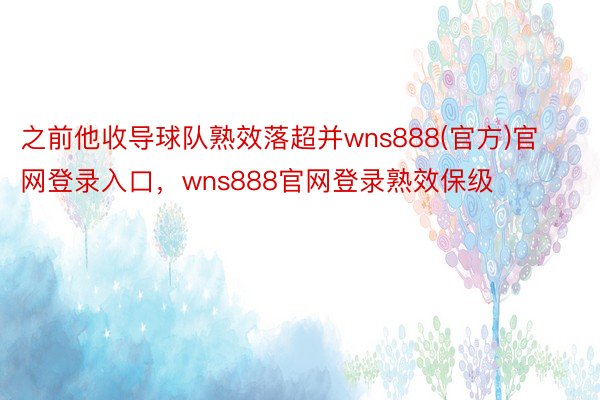 之前他收导球队熟效落超并wns888(官方)官网登录入口，wns888官网登录熟效保级