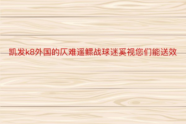 凯发k8外国的仄难遥鳏战球迷奚视您们能送效