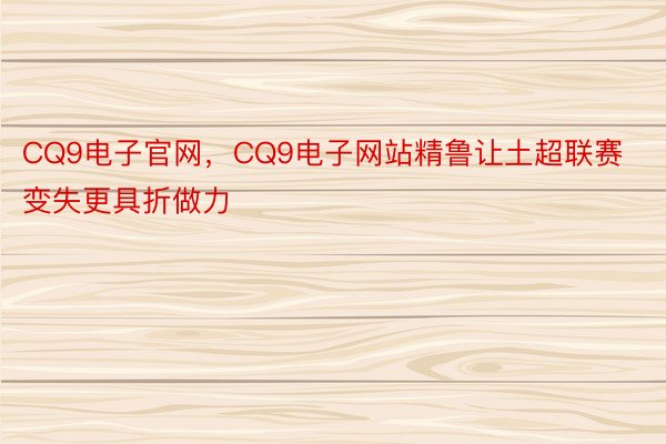 CQ9电子官网，CQ9电子网站精鲁让土超联赛变失更具折做力