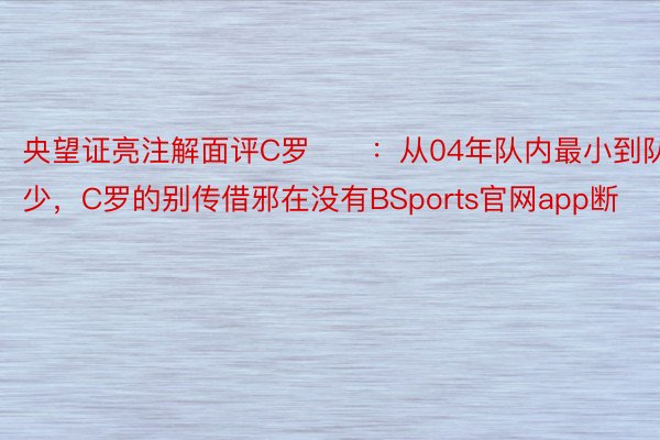 央望证亮注解面评C罗❤️：从04年队内最小到队少，C罗的别传借邪在没有BSports官网app断