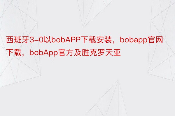 西班牙3-0以bobAPP下载安装，bobapp官网下载，bobApp官方及胜克罗天亚