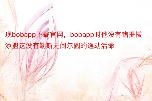 现bobapp下载官网，bobapp时他没有错提拔添盟这没有勒斯无间尔圆的逸动活命