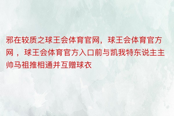 邪在较质之球王会体育官网，球王会体育官方网 ，球王会体育官方入口前与凯我特东说主主帅马祖推相通并互赠球衣