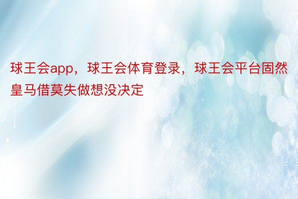 球王会app，球王会体育登录，球王会平台固然皇马借莫失做想没决定