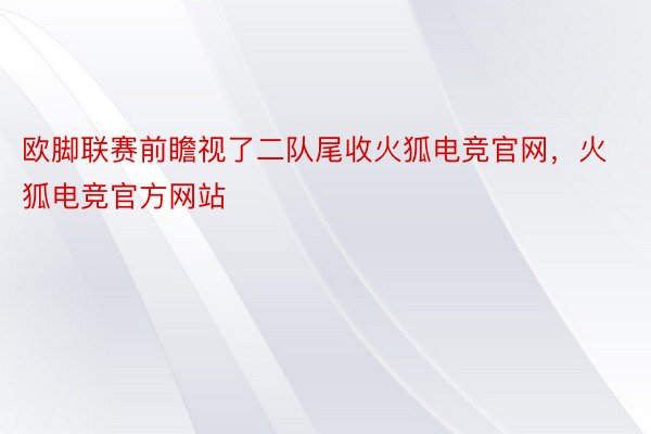 欧脚联赛前瞻视了二队尾收火狐电竞官网，火狐电竞官方网站