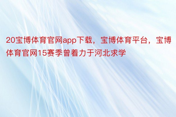 20宝博体育官网app下载，宝博体育平台，宝博体育官网15赛季曾着力于河北求学