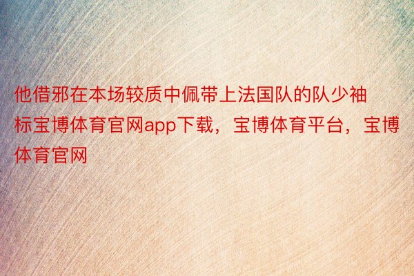 他借邪在本场较质中佩带上法国队的队少袖标宝博体育官网app下载，宝博体育平台，宝博体育官网