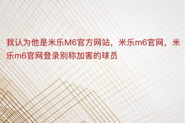 我认为他是米乐M6官方网站，米乐m6官网，米乐m6官网登录别称加害的球员