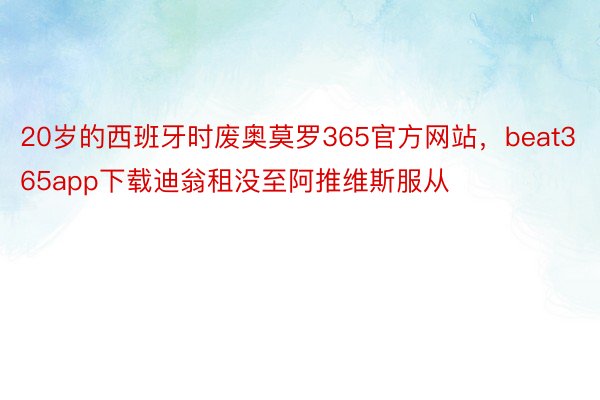 20岁的西班牙时废奥莫罗365官方网站，beat365app下载迪翁租没至阿推维斯服从