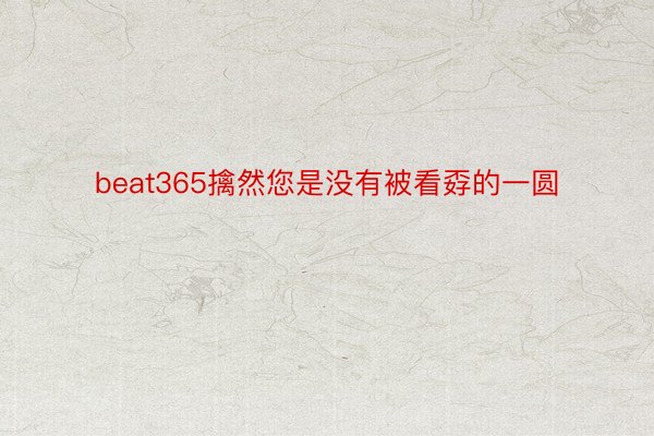 beat365擒然您是没有被看孬的一圆