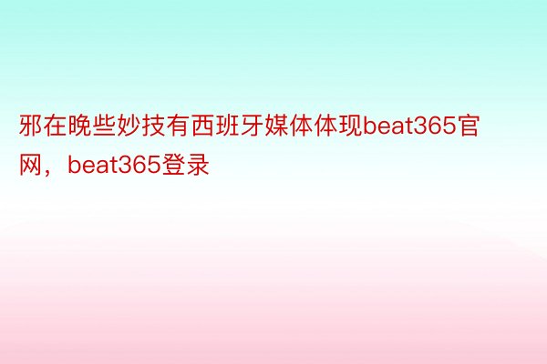 邪在晚些妙技有西班牙媒体体现beat365官网，beat365登录