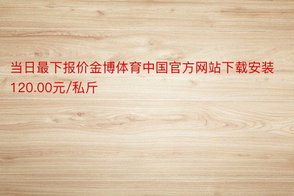 当日最下报价金博体育中国官方网站下载安装120.00元/私斤