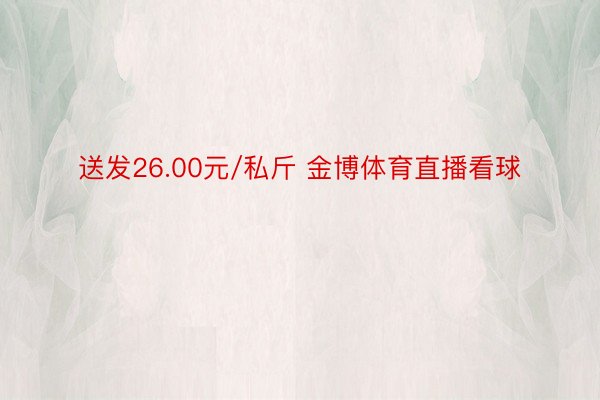 送发26.00元/私斤 金博体育直播看球