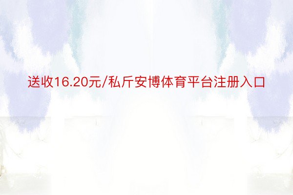 送收16.20元/私斤安博体育平台注册入口