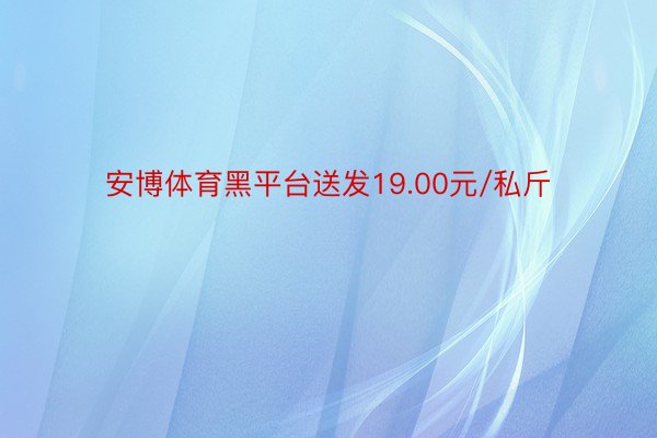 安博体育黑平台送发19.00元/私斤