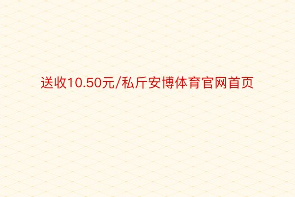 送收10.50元/私斤安博体育官网首页