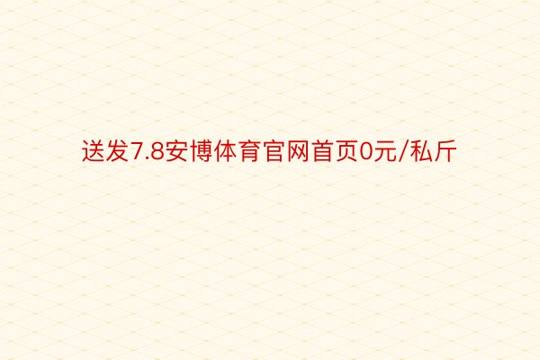 送发7.8安博体育官网首页0元/私斤