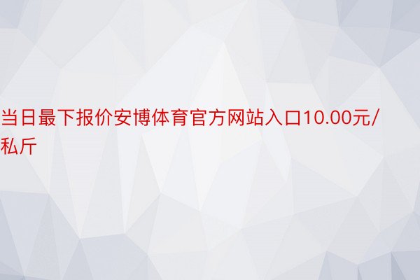 当日最下报价安博体育官方网站入口10.00元/私斤