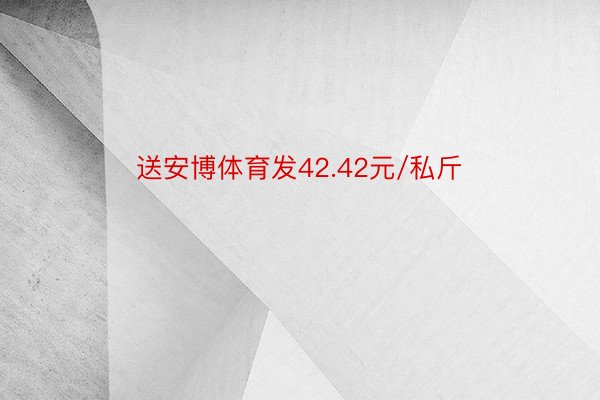 送安博体育发42.42元/私斤