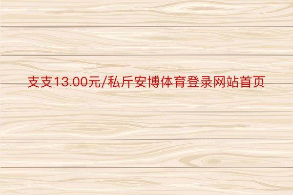 支支13.00元/私斤安博体育登录网站首页