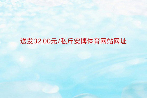 送发32.00元/私斤安博体育网站网址