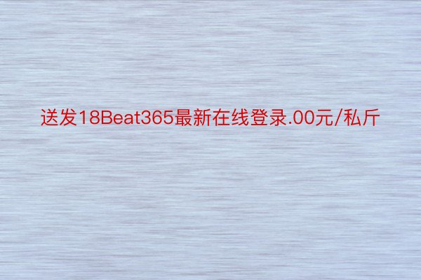 送发18Beat365最新在线登录.00元/私斤