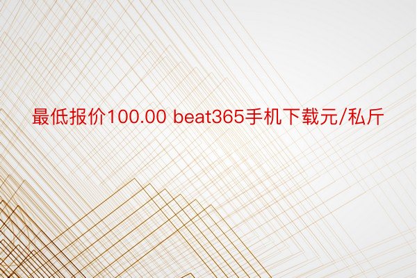 最低报价100.00 beat365手机下载元/私斤